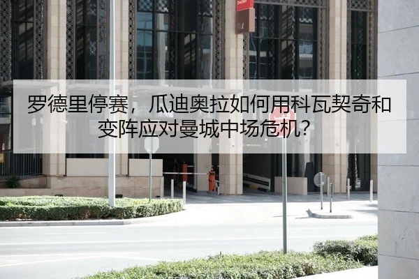 罗德里停赛，瓜迪奥拉如何用科瓦契奇和变阵应对曼城中场危机？