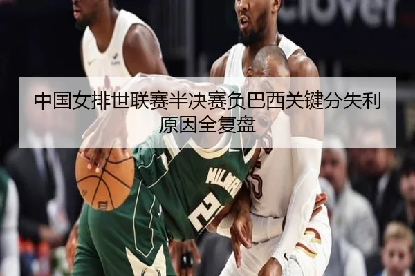 中国女排世联赛半决赛负巴西关键分失利原因全复盘