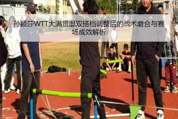孙颖莎WTT大满贯混双搭档调整后的战术磨合与赛场成效解析