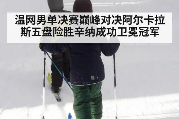 温网男单决赛巅峰对决阿尔卡拉斯五盘险胜辛纳成功卫冕冠军