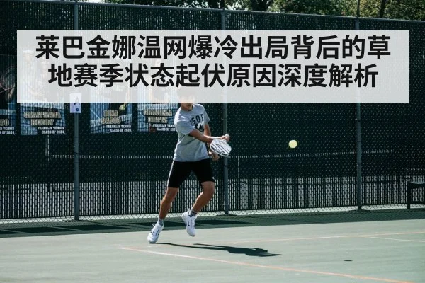 莱巴金娜温网爆冷出局背后的草地赛季状态起伏原因深度解析