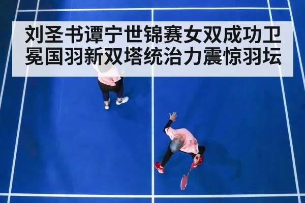 刘圣书谭宁世锦赛女双成功卫冕国羽新双塔统治力震惊羽坛