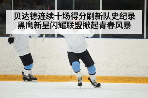 贝达德连续十场得分刷新队史纪录黑鹰新星闪耀联盟掀起青春风暴