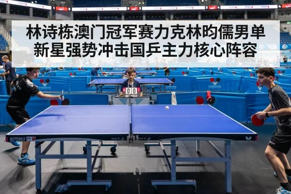 林诗栋澳门冠军赛力克林昀儒男单新星强势冲击国乒主力核心阵容