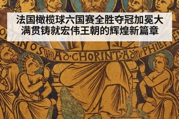 法国橄榄球六国赛全胜夺冠加冕大满贯铸就宏伟王朝的辉煌新篇章