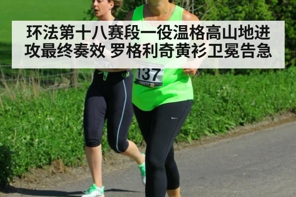 环法第十八赛段一役温格高山地进攻最终奏效 罗格利奇黄衫卫冕告急